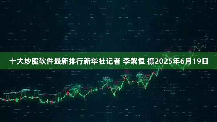 十大炒股软件最新排行新华社记者 李紫恒 摄2025年6月19日