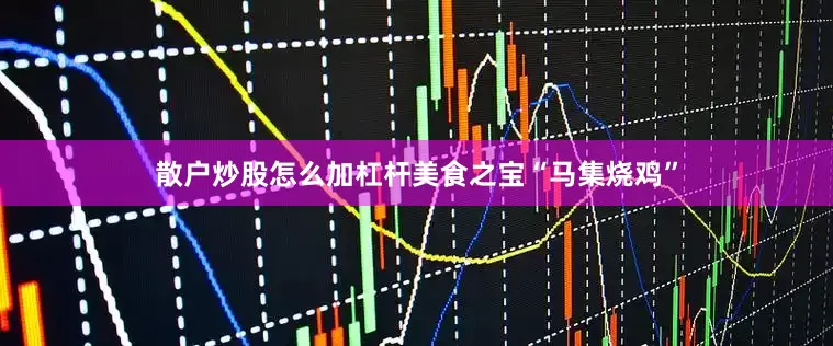 散户炒股怎么加杠杆美食之宝“马集烧鸡”
