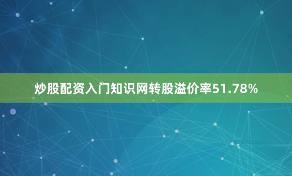 炒股配资入门知识网转股溢价率51.78%