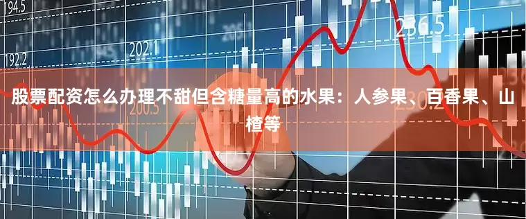股票配资怎么办理不甜但含糖量高的水果：人参果、百香果、山楂等