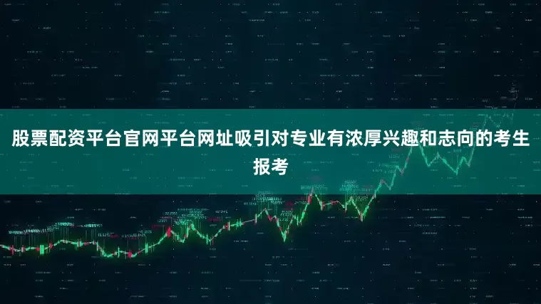 股票配资平台官网平台网址吸引对专业有浓厚兴趣和志向的考生报考