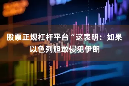 股票正规杠杆平台“这表明：如果以色列胆敢侵犯伊朗