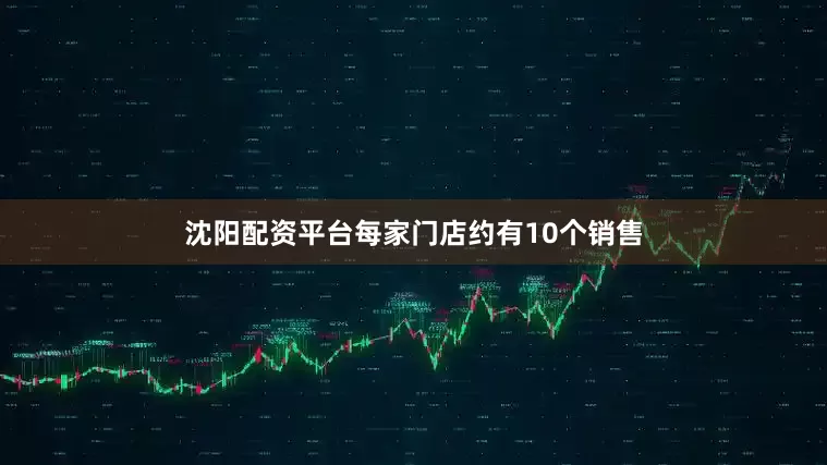 沈阳配资平台每家门店约有10个销售