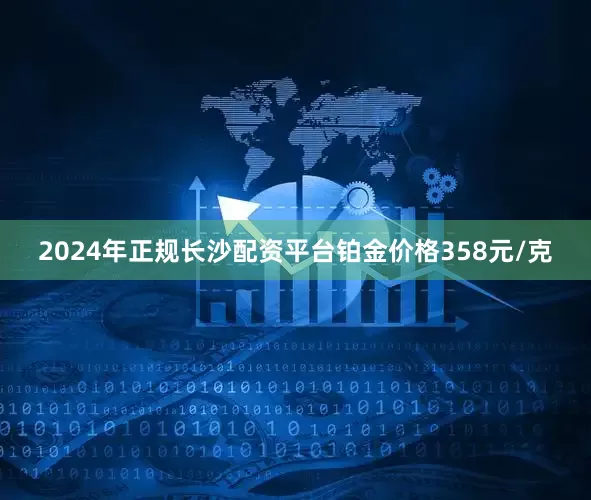 2024年正规长沙配资平台铂金价格358元/克