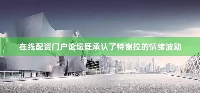 在线配资门户论坛既承认了特谢拉的情绪波动