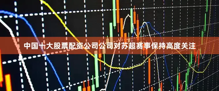 中国十大股票配资公司公司对苏超赛事保持高度关注