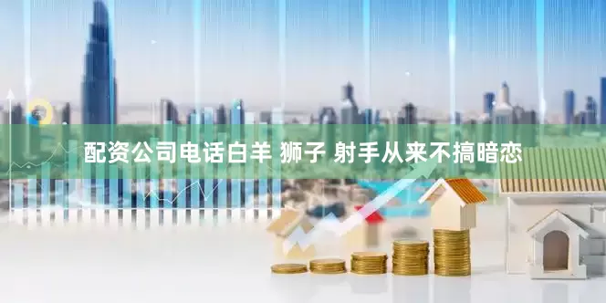 配资公司电话白羊 狮子 射手从来不搞暗恋