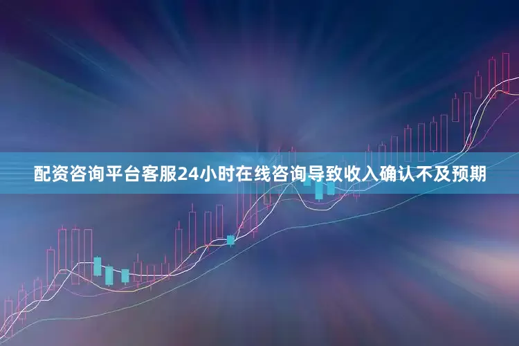 配资咨询平台客服24小时在线咨询导致收入确认不及预期