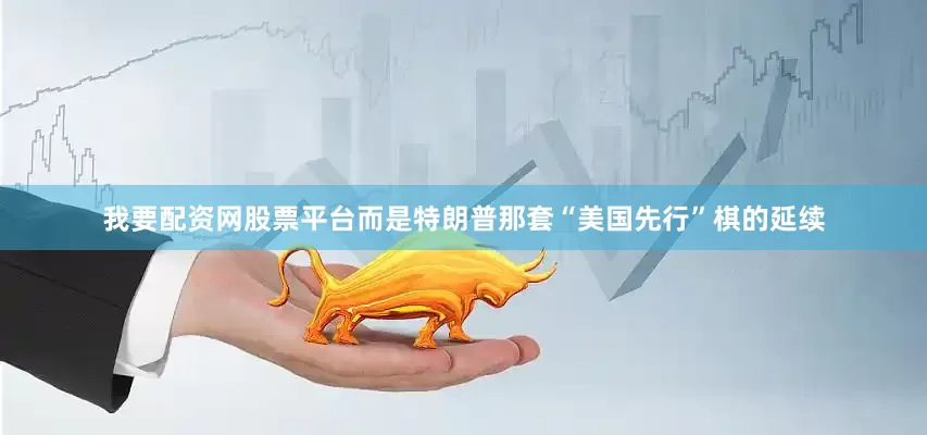 我要配资网股票平台而是特朗普那套“美国先行”棋的延续