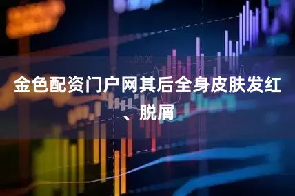金色配资门户网其后全身皮肤发红、脱屑