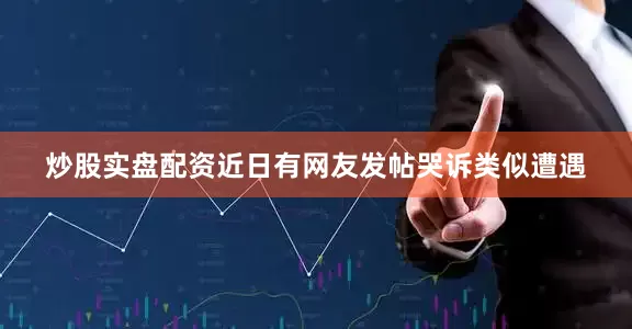 炒股实盘配资近日有网友发帖哭诉类似遭遇