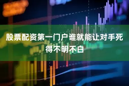 股票配资第一门户谁就能让对手死得不明不白