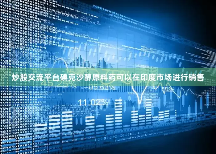 炒股交流平台碘克沙醇原料药可以在印度市场进行销售