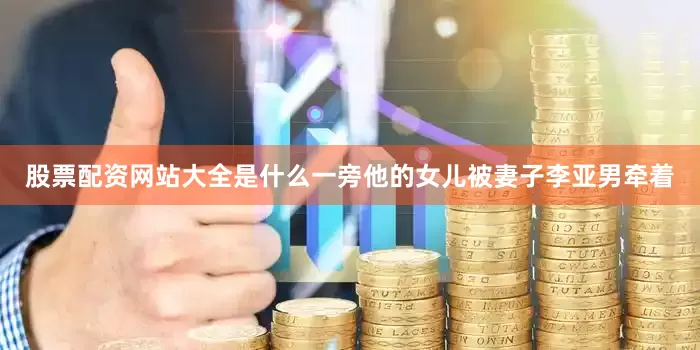 股票配资网站大全是什么一旁他的女儿被妻子李亚男牵着