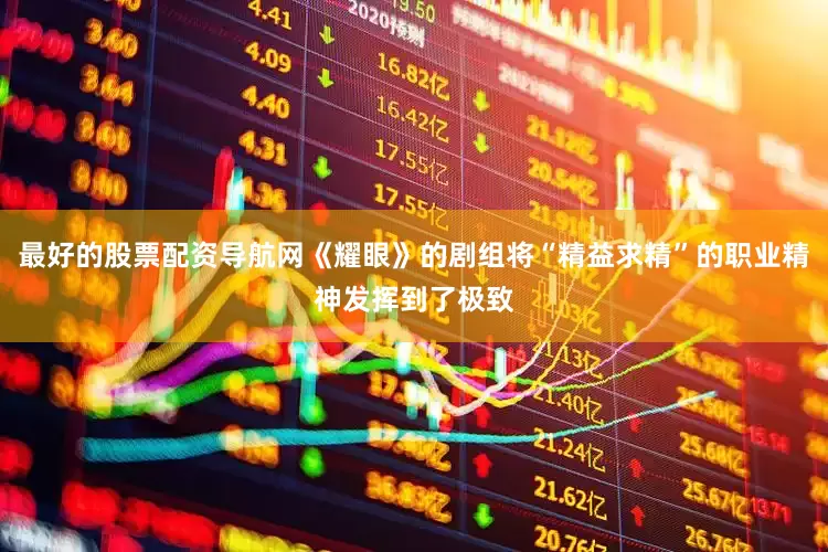 最好的股票配资导航网《耀眼》的剧组将“精益求精”的职业精神发挥到了极致