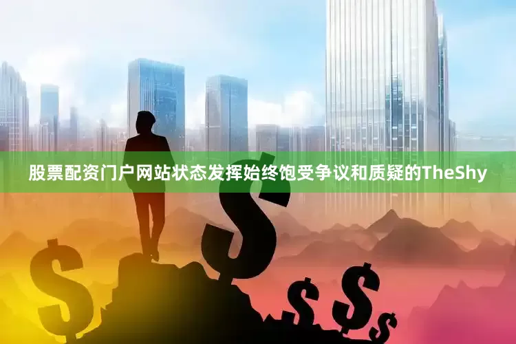 股票配资门户网站状态发挥始终饱受争议和质疑的TheShy