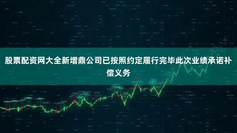 股票配资网大全新增鼎公司已按照约定履行完毕此次业绩承诺补偿义务
