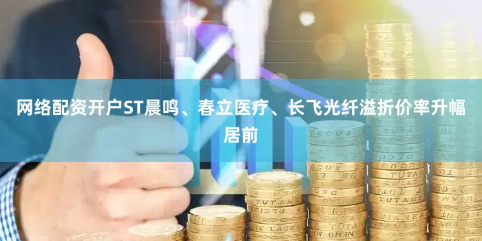 网络配资开户ST晨鸣、春立医疗、长飞光纤溢折价率升幅居前