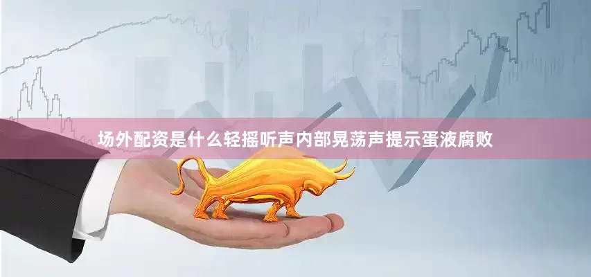 场外配资是什么轻摇听声内部晃荡声提示蛋液腐败
