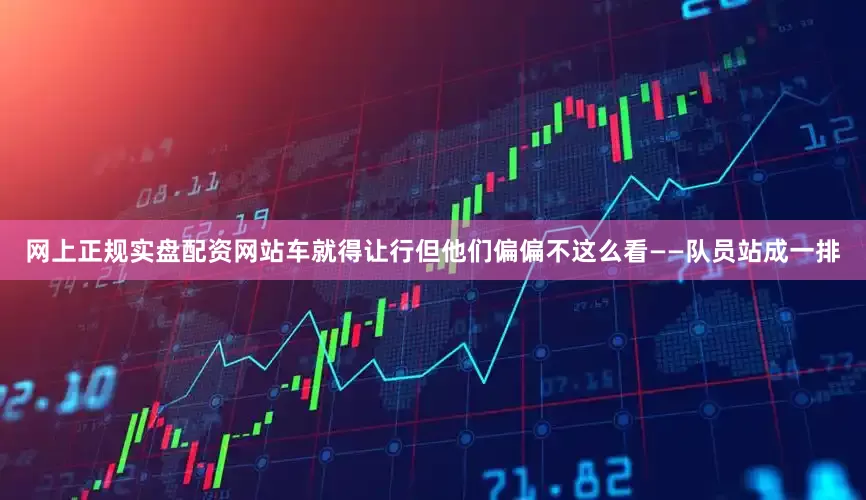 网上正规实盘配资网站车就得让行但他们偏偏不这么看——队员站成一排