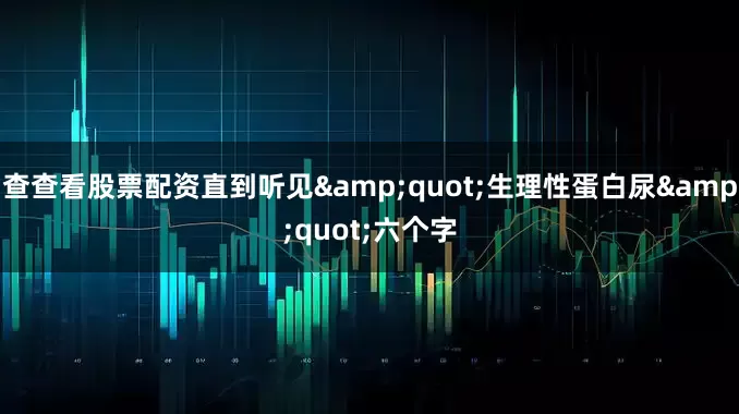 查查看股票配资直到听见&quot;生理性蛋白尿&quot;六个字