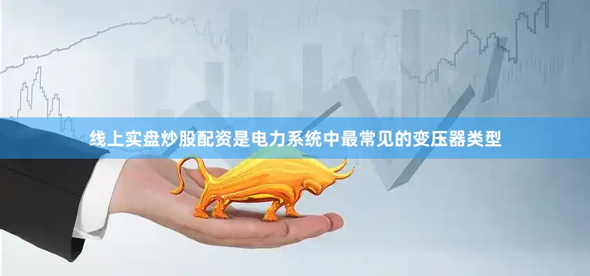 线上实盘炒股配资是电力系统中最常见的变压器类型