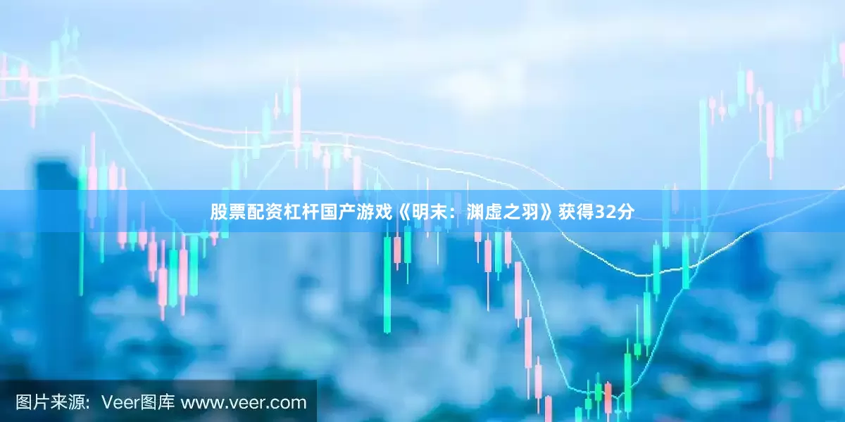 股票配资杠杆国产游戏《明末：渊虚之羽》获得32分
