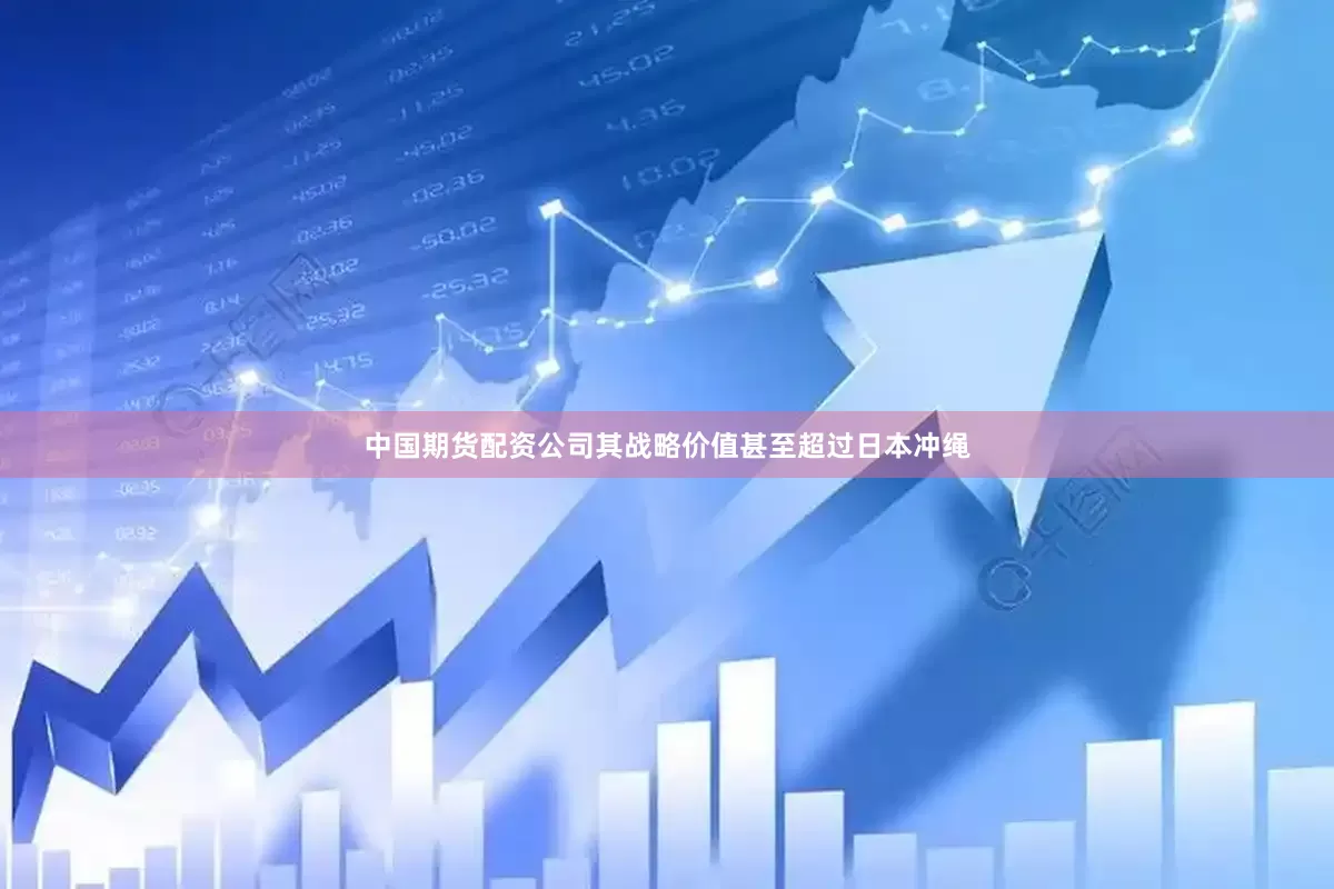 中国期货配资公司其战略价值甚至超过日本冲绳