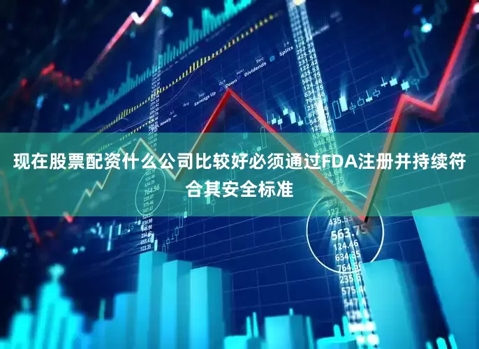 现在股票配资什么公司比较好必须通过FDA注册并持续符合其安全标准