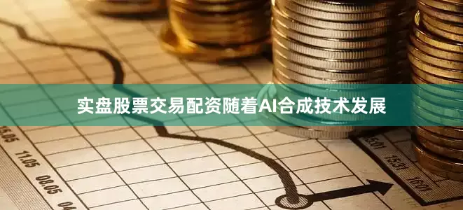 实盘股票交易配资随着AI合成技术发展