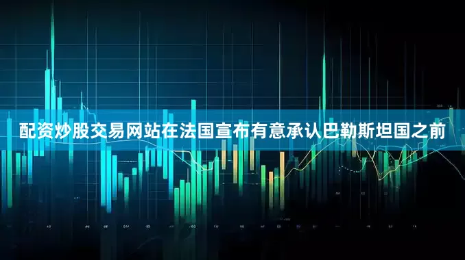 配资炒股交易网站在法国宣布有意承认巴勒斯坦国之前