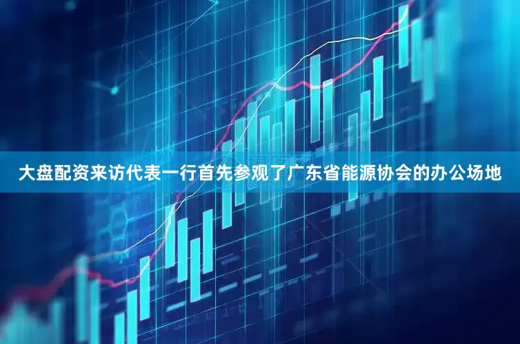 大盘配资　　来访代表一行首先参观了广东省能源协会的办公场地