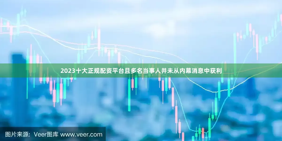 2023十大正规配资平台且多名当事人并未从内幕消息中获利