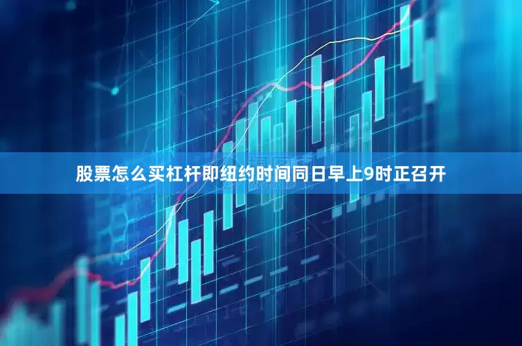 股票怎么买杠杆即纽约时间同日早上9时正召开