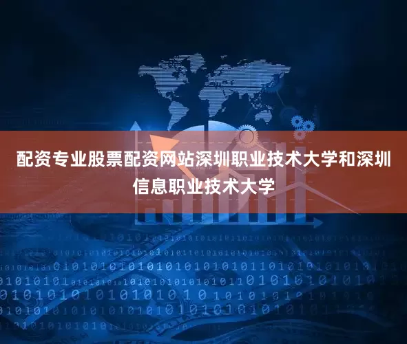 配资专业股票配资网站深圳职业技术大学和深圳信息职业技术大学