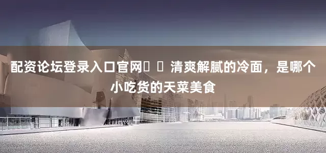 配资论坛登录入口官网㊙️清爽解腻的冷面，是哪个小吃货的天菜美食