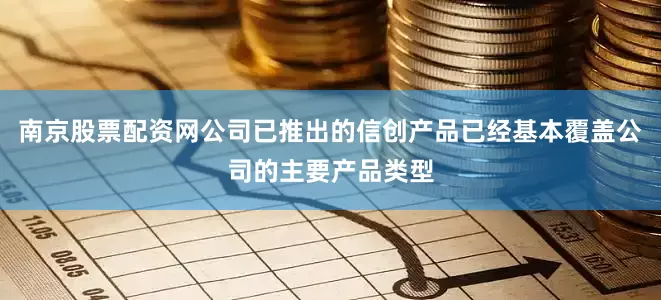 南京股票配资网公司已推出的信创产品已经基本覆盖公司的主要产品类型