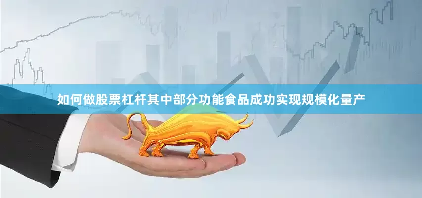 如何做股票杠杆其中部分功能食品成功实现规模化量产