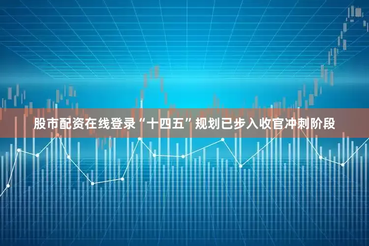 股市配资在线登录“十四五”规划已步入收官冲刺阶段