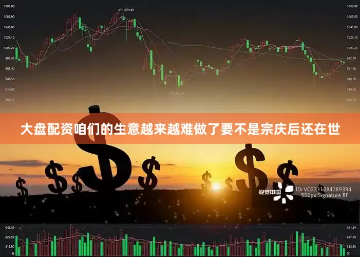 大盘配资咱们的生意越来越难做了要不是宗庆后还在世