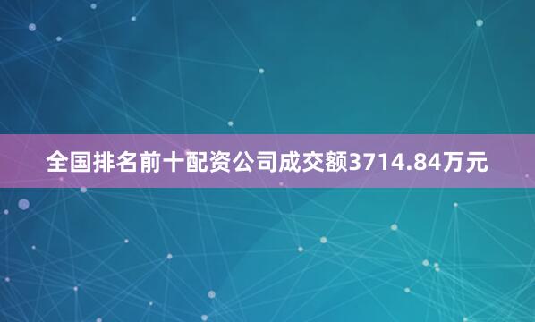 全国排名前十配资公司成交额3714.84万元