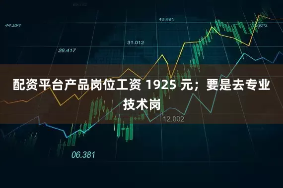 配资平台产品岗位工资 1925 元；要是去专业技术岗