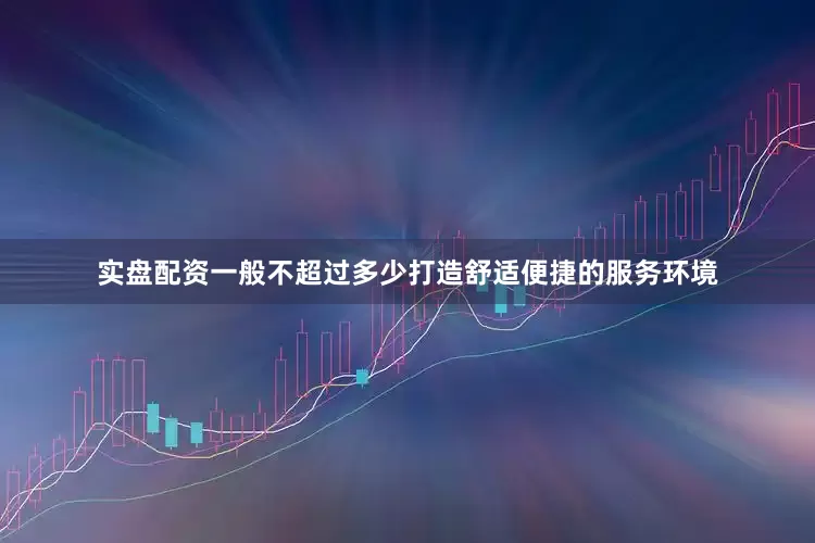 实盘配资一般不超过多少打造舒适便捷的服务环境