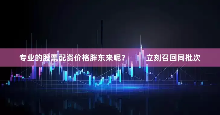 专业的股票配资价格胖东来呢？        立刻召回同批次