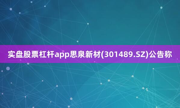 实盘股票杠杆app思泉新材(301489.SZ)公告称