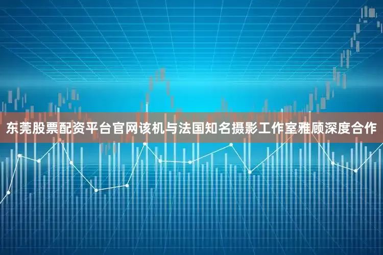 东莞股票配资平台官网该机与法国知名摄影工作室雅顾深度合作