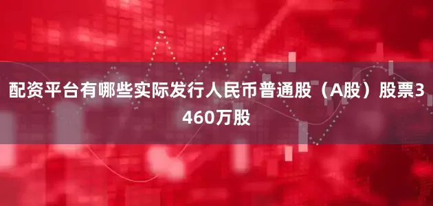 配资平台有哪些实际发行人民币普通股（A股）股票3460万股