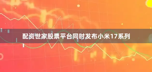 配资世家股票平台同时发布小米17系列