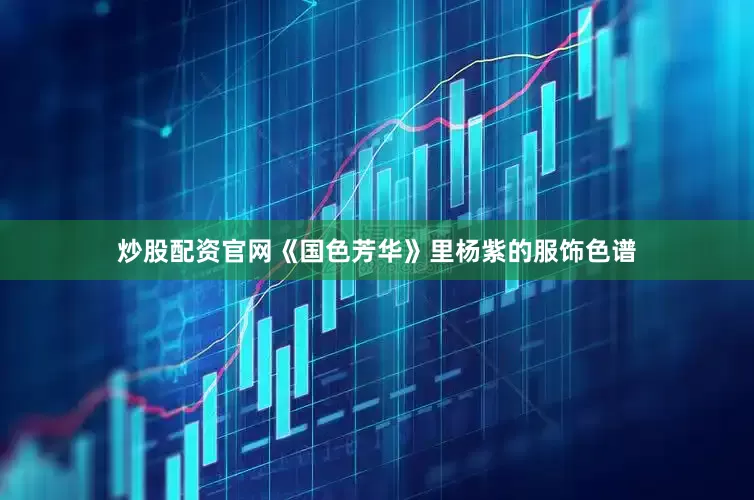炒股配资官网《国色芳华》里杨紫的服饰色谱